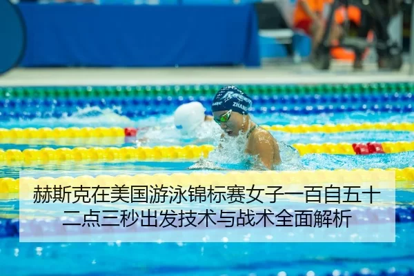 赫斯克在美国游泳锦标赛女子一百自五十二点三秒出发技术与战术全面解析
