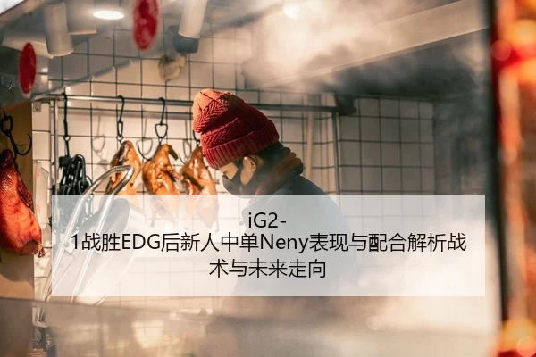 iG2-1战胜EDG后新人中单Neny表现与配合解析战术与未来走向
